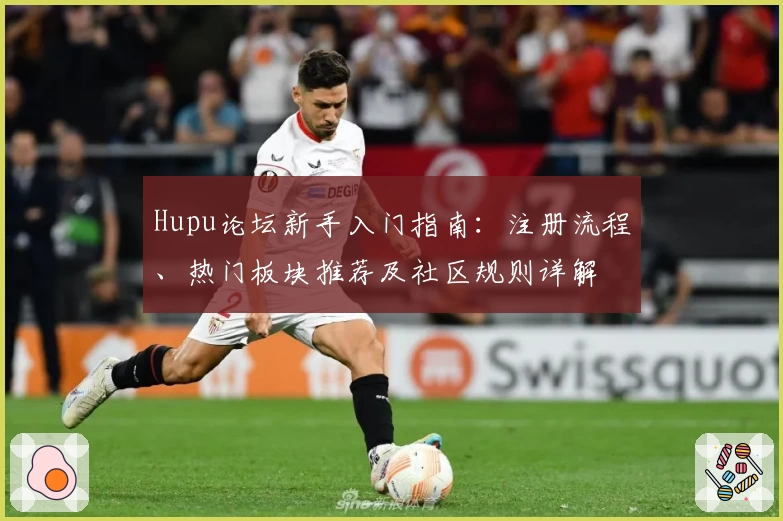 Hupu论坛新手入门指南：注册流程、热门板块推荐及社区规则详解