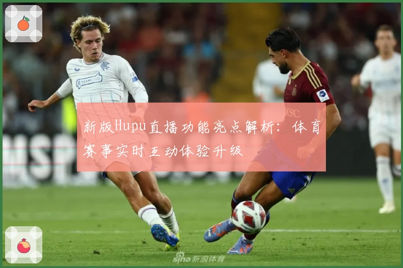 新版Hupu直播功能亮点解析：体育赛事实时互动体验升级
