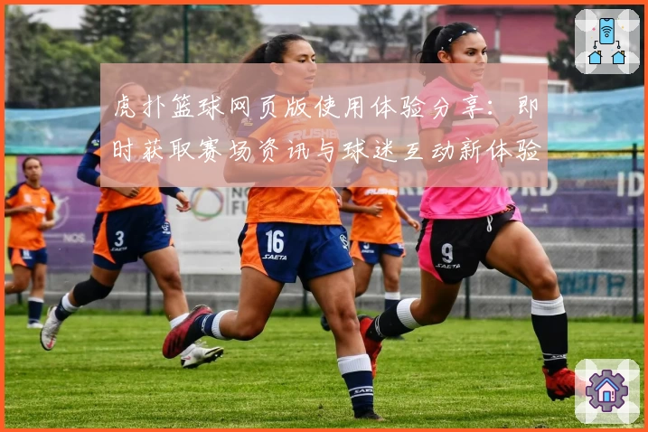 虎扑篮球网页版使用体验分享：即时获取赛场资讯与球迷互动新体验