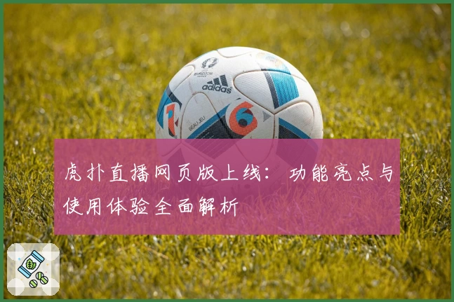 虎扑直播网页版上线：功能亮点与使用体验全面解析