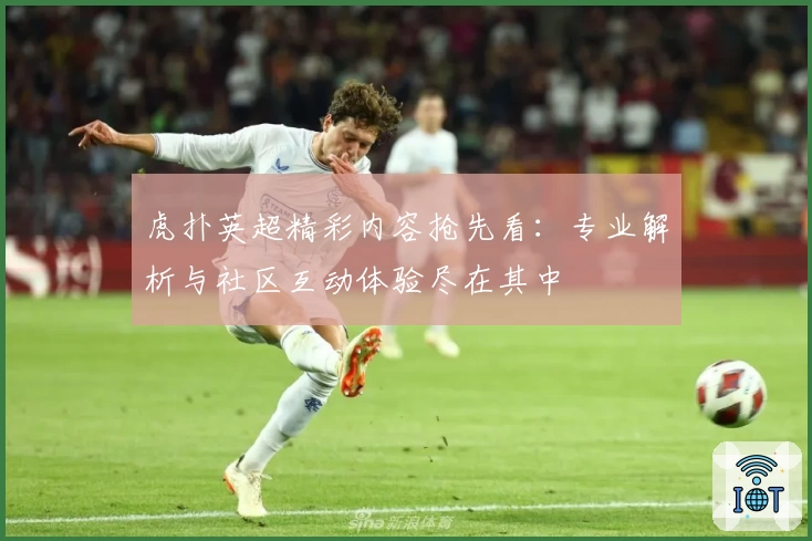 虎扑英超精彩内容抢先看：专业解析与社区互动体验尽在其中