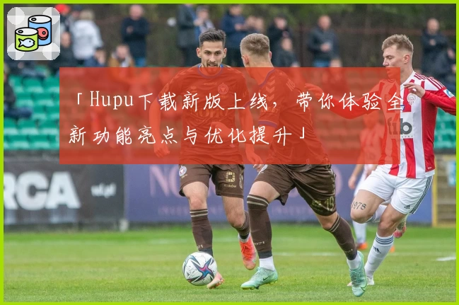 「Hupu下载新版上线,带你体验全新功能亮点与优化提升」