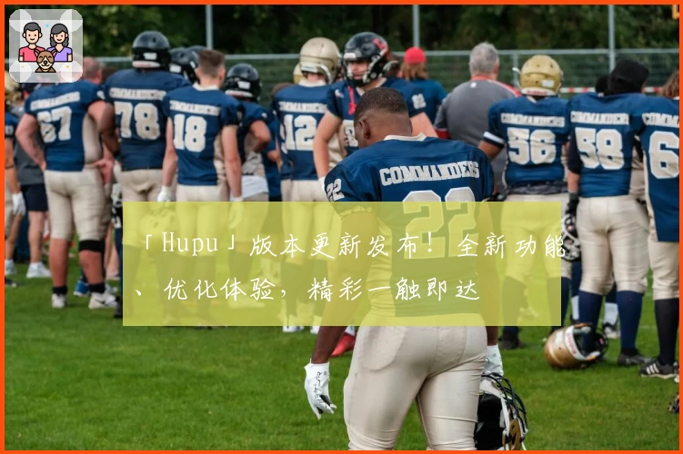「Hupu」版本更新发布！全新功能、优化体验，精彩一触即达