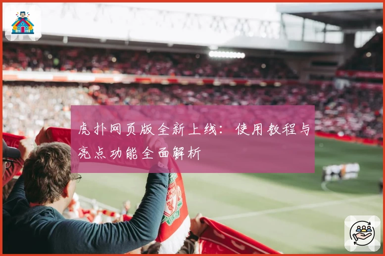 虎扑网页版全新上线:使用教程与亮点功能全面解析