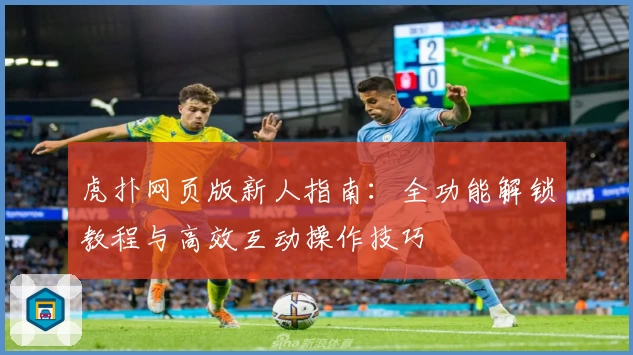 虎扑网页版新人指南：全功能解锁教程与高效互动操作技巧