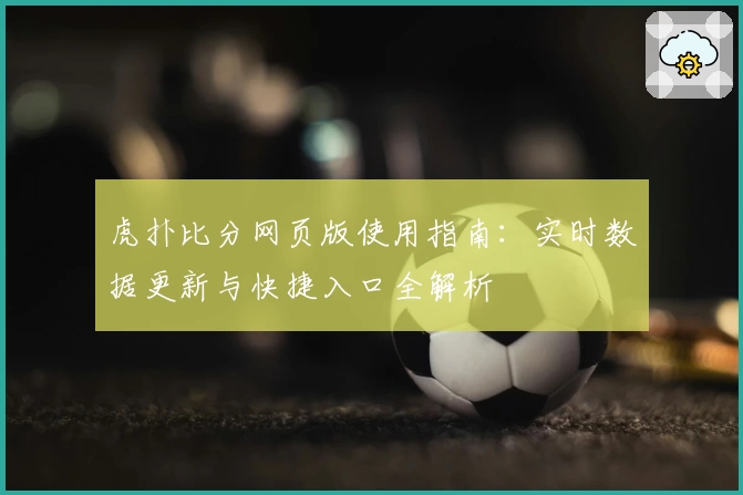 虎扑比分网页版使用指南：实时数据更新与快捷入口全解析