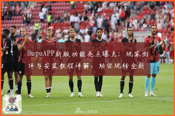 HupuAPP新版功能亮点曝光:玩家测评与安装教程详解,助你玩转全新体验