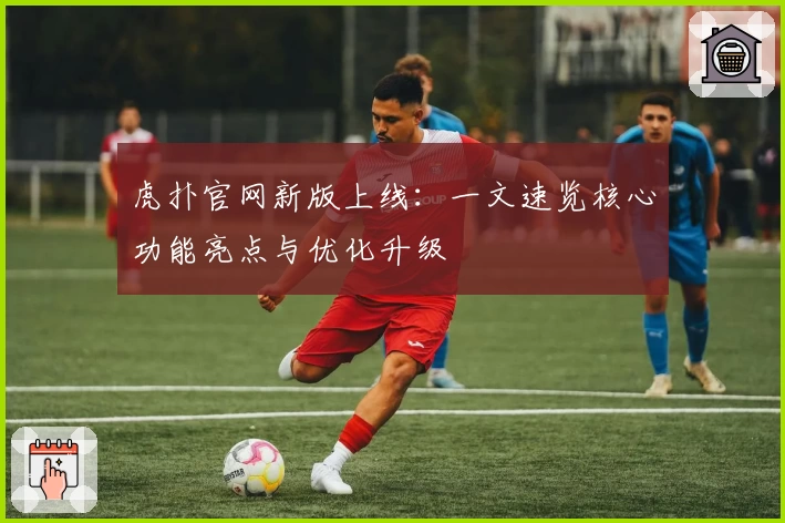 虎扑官网新版上线：一文速览核心功能亮点与优化升级