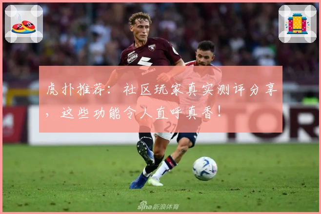 虎扑推荐：社区玩家真实测评分享，这些功能令人直呼真香！