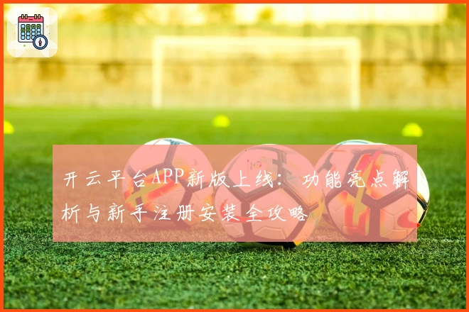 开云平台APP新版上线：功能亮点解析与新手注册安装全攻略