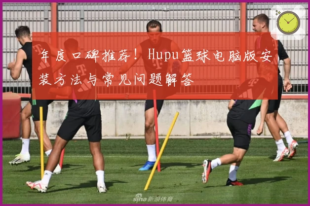 年度口碑推荐！Hupu篮球电脑版安装方法与常见问题解答