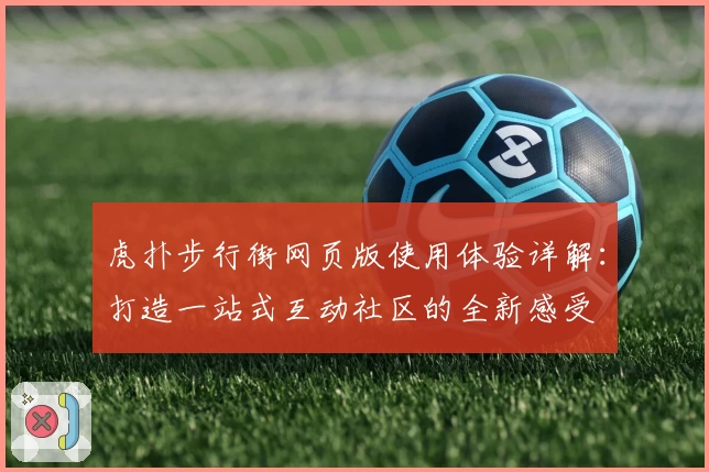 虎扑步行街网页版使用体验详解：打造一站式互动社区的全新感受