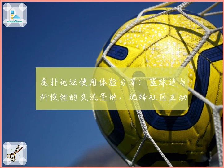 虎扑论坛使用体验分享：篮球迷与科技控的交流圣地，玩转社区互动攻略