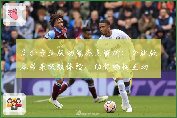 虎扑专业版功能亮点解析:全新版本带来极致体验,助你畅快互动