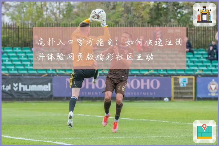 虎扑入口官方指南：如何快速注册并体验网页版精彩社区互动