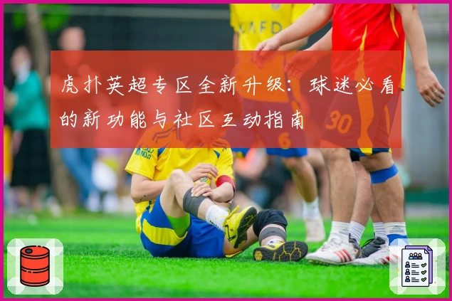 虎扑英超专区全新升级：球迷必看的新功能与社区互动指南