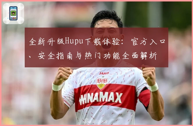 全新升级Hupu下载体验：官方入口、安全指南与热门功能全面解析