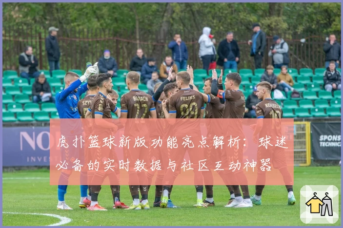 虎扑篮球新版功能亮点解析：球迷必备的实时数据与社区互动神器