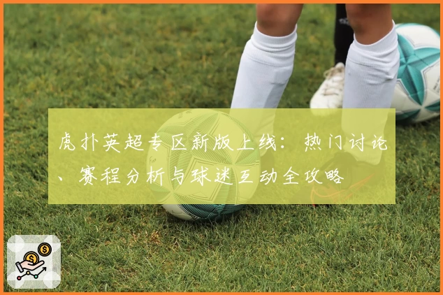虎扑英超专区新版上线：热门讨论、赛程分析与球迷互动全攻略