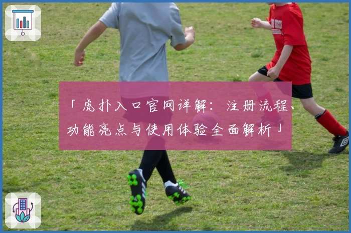 「虎扑入口官网详解：注册流程、功能亮点与使用体验全面解析」