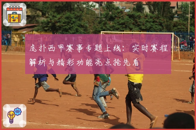 虎扑西甲赛事专题上线：实时赛程解析与精彩功能亮点抢先看