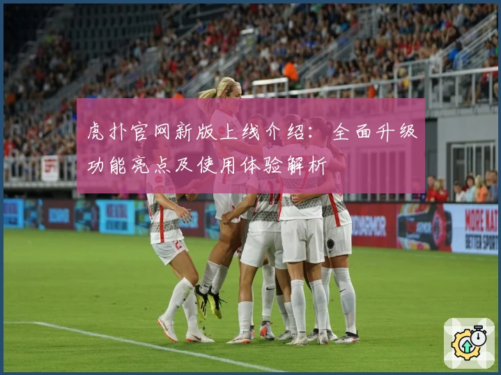 虎扑官网新版上线介绍：全面升级功能亮点及使用体验解析