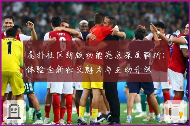 虎扑社区新版功能亮点深度解析：体验全新社交魅力与互动升级