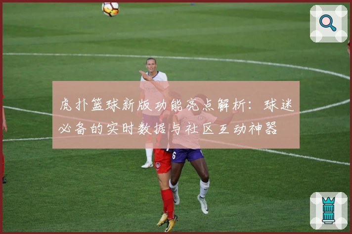 虎扑篮球新版功能亮点解析：球迷必备的实时数据与社区互动神器