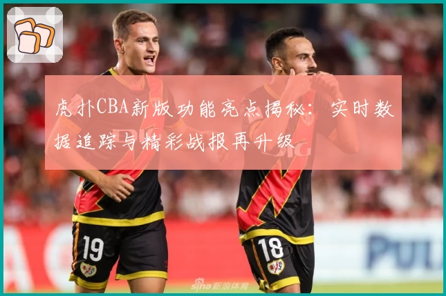 虎扑CBA新版功能亮点揭秘：实时数据追踪与精彩战报再升级