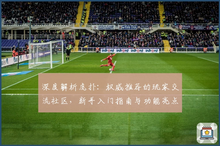 深度解析虎扑:权威推荐的玩家交流社区,新手入门指南与功能亮点全面解读