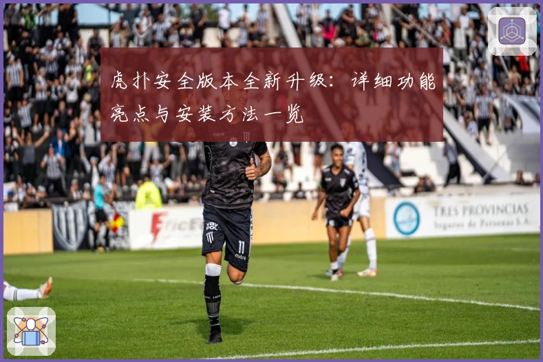 虎扑安全版本全新升级：详细功能亮点与安装方法一览