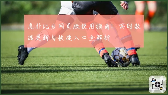 虎扑比分网页版使用指南:实时数据更新与快捷入口全解析