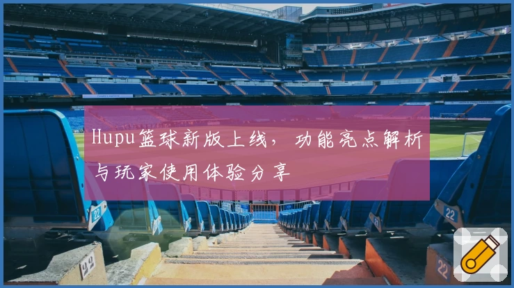 Hupu篮球新版上线，功能亮点解析与玩家使用体验分享