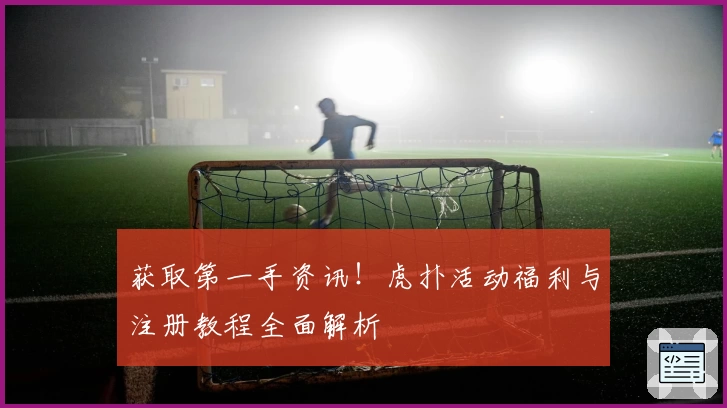 获取第一手资讯！虎扑活动福利与注册教程全面解析