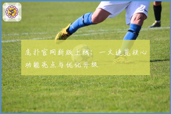 虎扑官网新版上线:一文速览核心功能亮点与优化升级