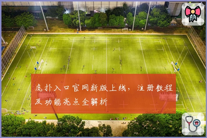 虎扑入口官网新版上线，注册教程及功能亮点全解析