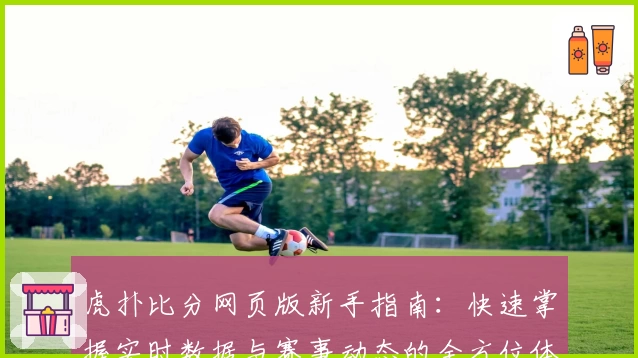 虎扑比分网页版新手指南：快速掌握实时数据与赛事动态的全方位体验