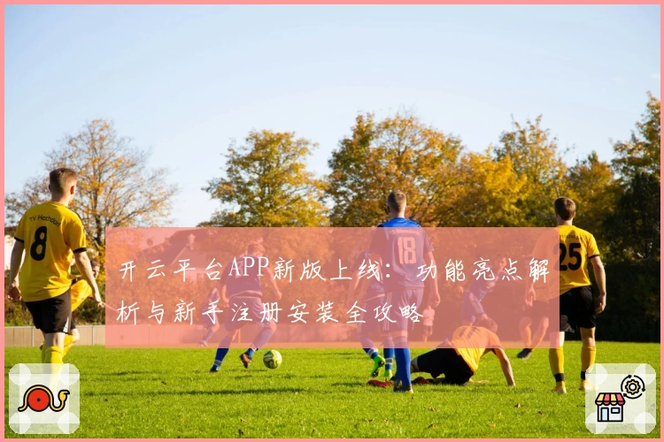 开云平台APP新版上线：功能亮点解析与新手注册安装全攻略
