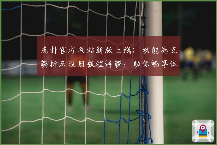 虎扑官方网站新版上线：功能亮点解析及注册教程详解，助你畅享体育互动魅力