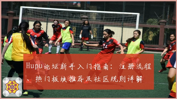 Hupu论坛新手入门指南：注册流程、热门板块推荐及社区规则详解