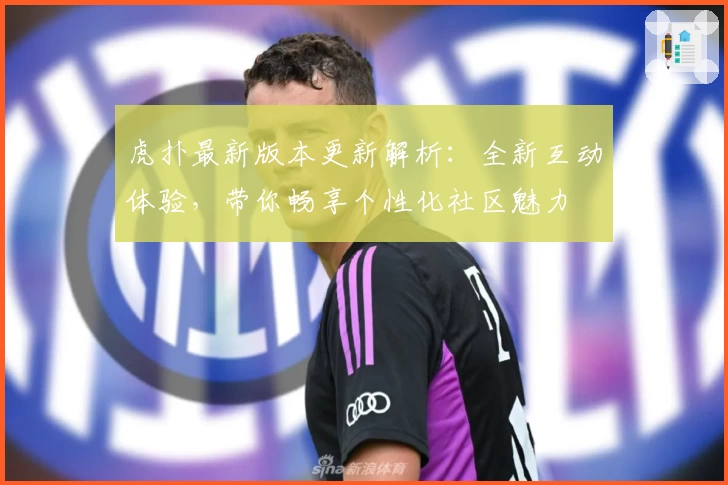 虎扑最新版本更新解析：全新互动体验，带你畅享个性化社区魅力