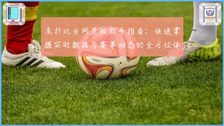 虎扑比分网页版新手指南：快速掌握实时数据与赛事动态的全方位体验