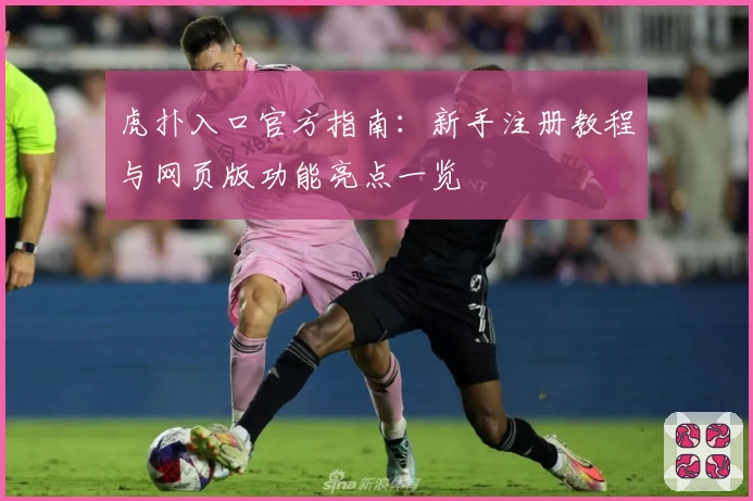 虎扑入口官方指南:新手注册教程与网页版功能亮点一览