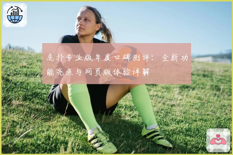 虎扑专业版年度口碑测评：全新功能亮点与网页版体验详解