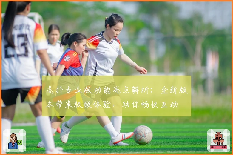 虎扑专业版功能亮点解析：全新版本带来极致体验，助你畅快互动