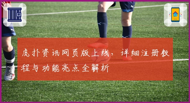 虎扑资讯网页版上线，详细注册教程与功能亮点全解析