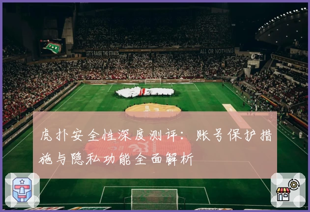 虎扑安全性深度测评：账号保护措施与隐私功能全面解析