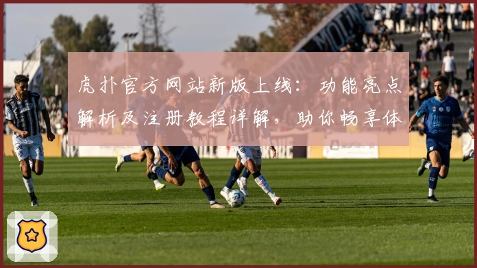 虎扑官方网站新版上线：功能亮点解析及注册教程详解，助你畅享体育互动魅力
