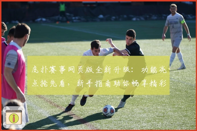 虎扑赛事网页版全新升级：功能亮点抢先看，新手指南助你畅享精彩体验
