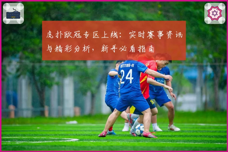 虎扑欧冠专区上线：实时赛事资讯与精彩分析，新手必看指南